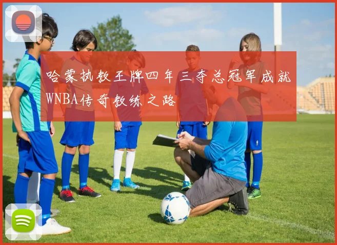 哈蒙执教王牌四年三夺总冠军成就WNBA传奇教练之路