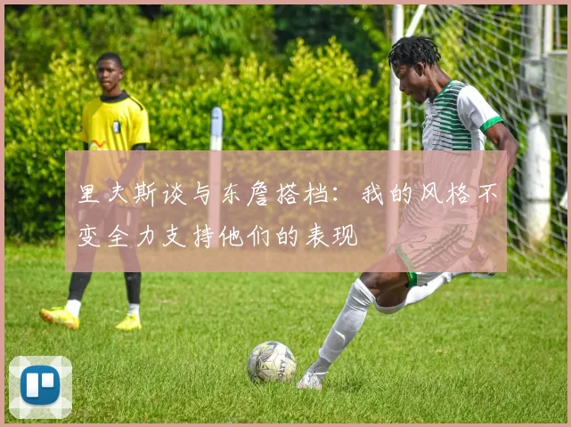 里夫斯谈与东詹搭档：我的风格不变全力支持他们的表现