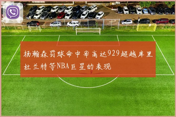 杨瀚森罚球命中率高达929超越库里杜兰特等NBA巨星的表现