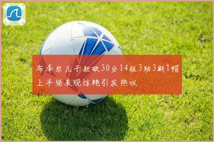 布泽尔儿子狂砍30分14板3助3断1帽上半场表现惊艳引发热议