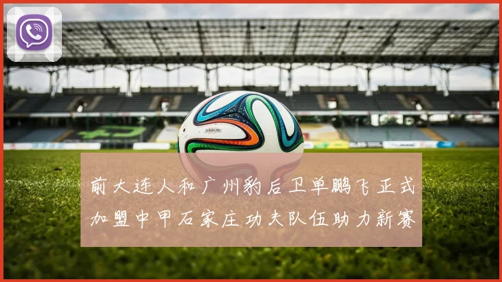 前大连人和广州豹后卫单鹏飞正式加盟中甲石家庄功夫队伍助力新赛季