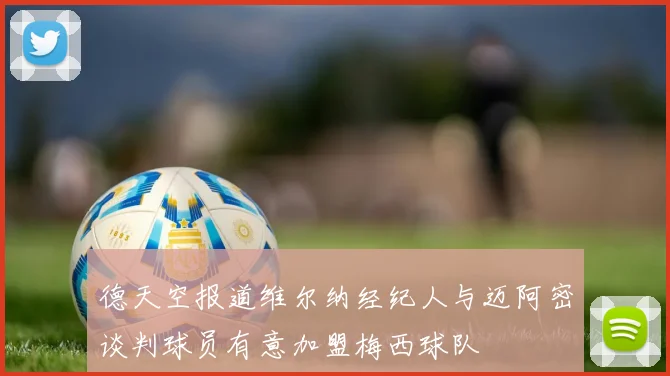 德天空报道维尔纳经纪人与迈阿密谈判球员有意加盟梅西球队