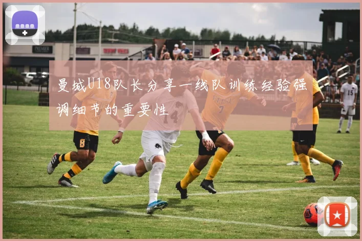 曼城U18队长分享一线队训练经验强调细节的重要性
