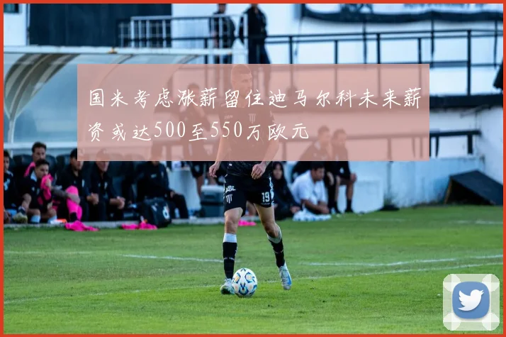 国米考虑涨薪留住迪马尔科未来薪资或达500至550万欧元