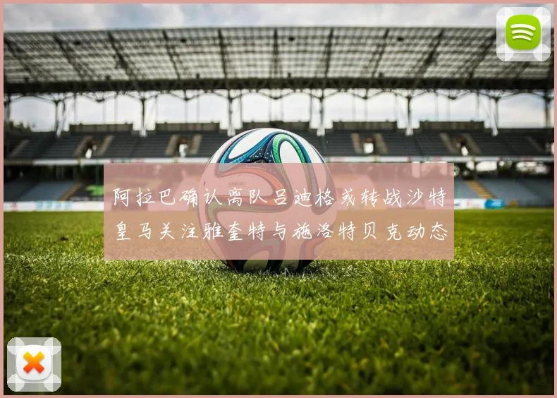 阿拉巴确认离队吕迪格或转战沙特皇马关注雅奎特与施洛特贝克动态