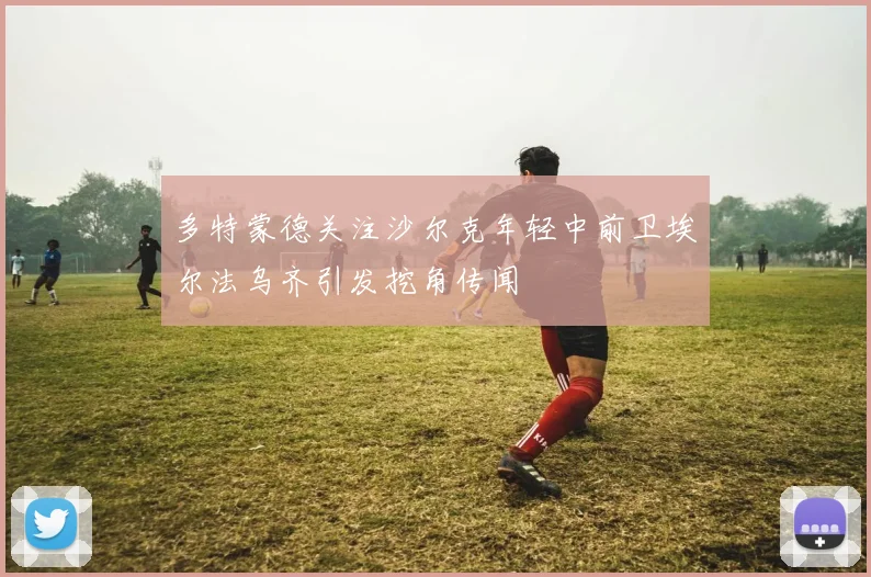 多特蒙德关注沙尔克年轻中前卫埃尔法乌齐引发挖角传闻