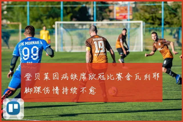 登贝莱因病缺席欧冠比赛舍瓦利耶脚踝伤情持续不愈