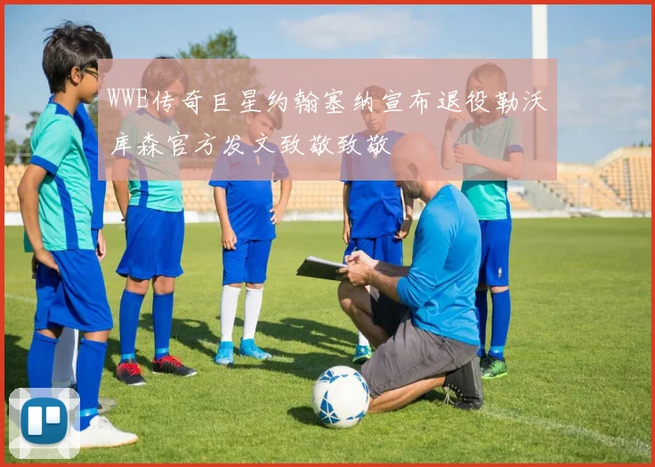 WWE传奇巨星约翰塞纳宣布退役勒沃库森官方发文致敬致敬