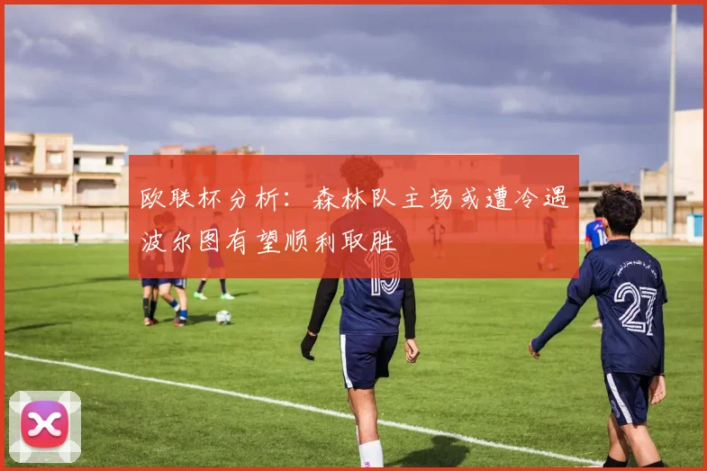 欧联杯分析：森林队主场或遭冷遇波尔图有望顺利取胜