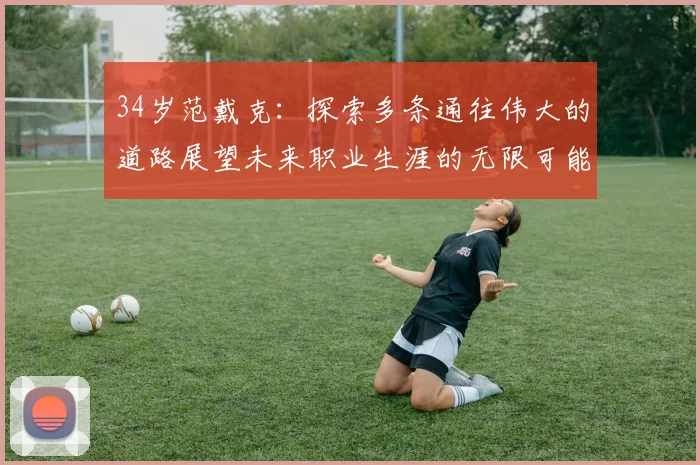 34岁范戴克：探索多条通往伟大的道路展望未来职业生涯的无限可能