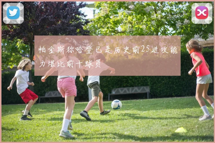 帕金斯称哈登已是历史前25进攻能力堪比前十球员