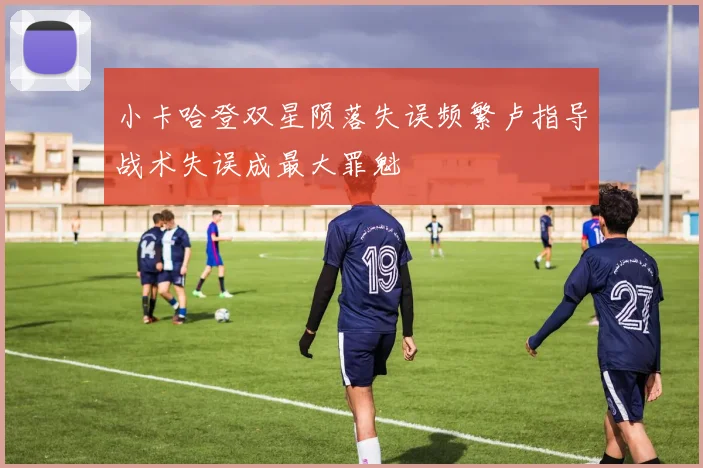 小卡哈登双星陨落失误频繁卢指导战术失误成最大罪魁