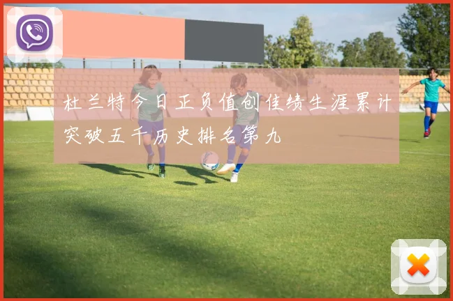 杜兰特今日正负值创佳绩生涯累计突破五千历史排名第九