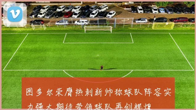 图多尔荣膺热刺新帅称球队阵容实力强大期待带领球队再创辉煌