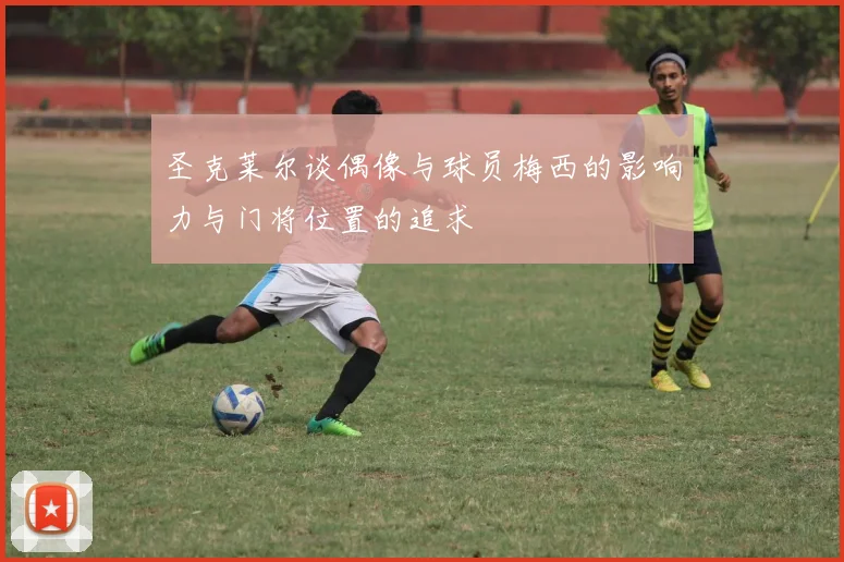 圣克莱尔谈偶像与球员梅西的影响力与门将位置的追求