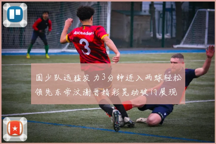 国少队迅猛发力3分钟连入两球轻松领先东帝汶谢晋精彩晃动破门展现实力