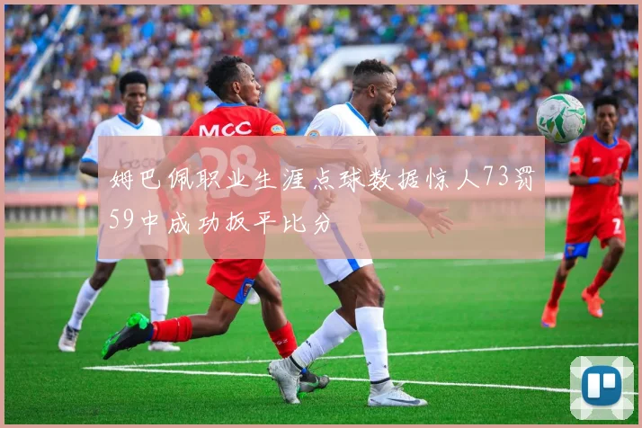 姆巴佩职业生涯点球数据惊人73罚59中成功扳平比分