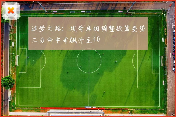 追梦之路：埃奇库姆调整投篮姿势三分命中率飙升至40
