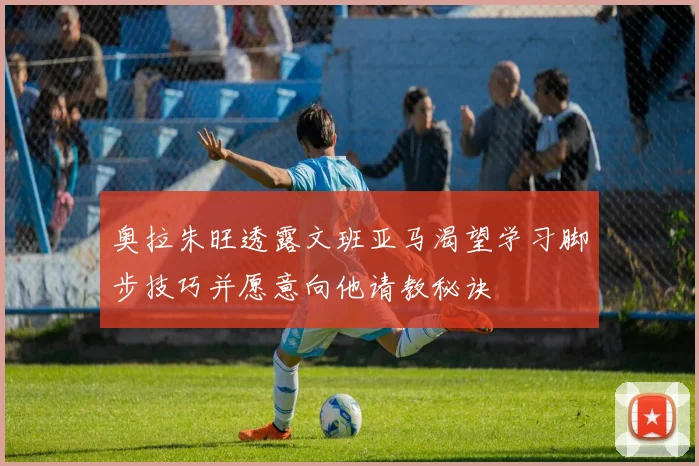 奥拉朱旺透露文班亚马渴望学习脚步技巧并愿意向他请教秘诀