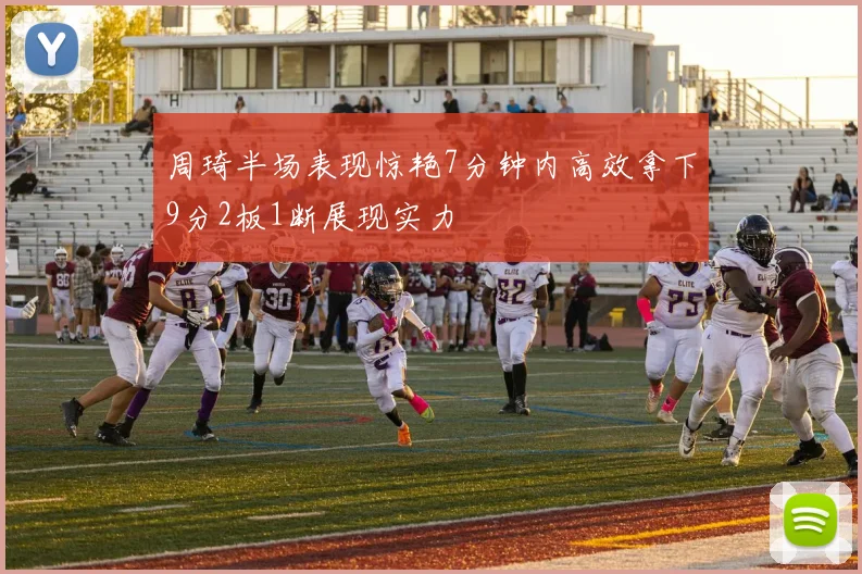 周琦半场表现惊艳7分钟内高效拿下9分2板1断展现实力