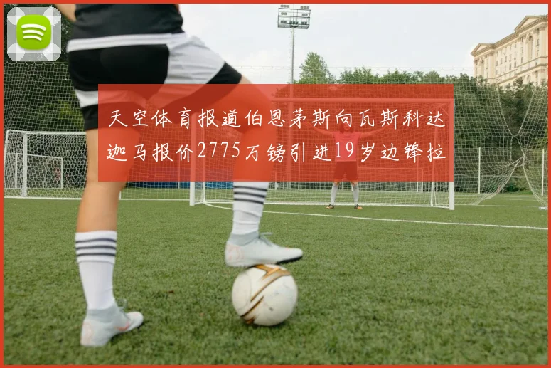 天空体育报道伯恩茅斯向瓦斯科达迦马报价2775万镑引进19岁边锋拉扬