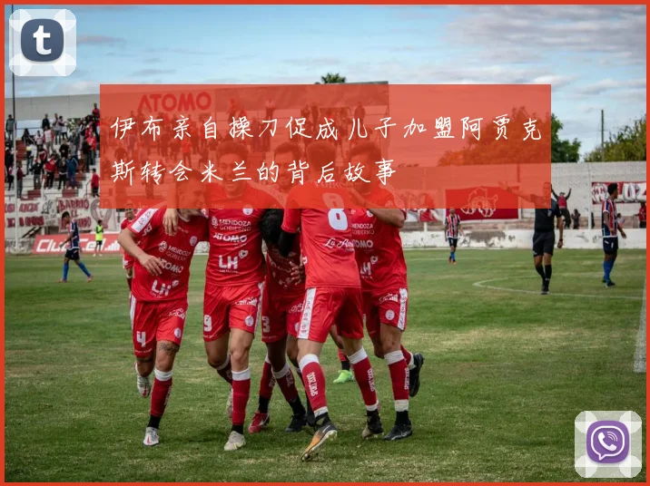 伊布亲自操刀促成儿子加盟阿贾克斯转会米兰的背后故事