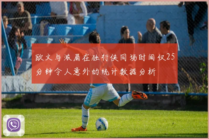 欧文与浓眉在独行侠同场时间仅25分钟令人意外的统计数据分析