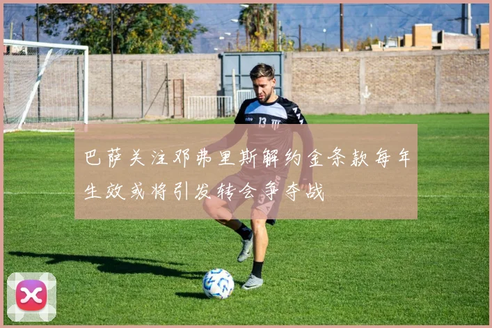 巴萨关注邓弗里斯解约金条款每年生效或将引发转会争夺战