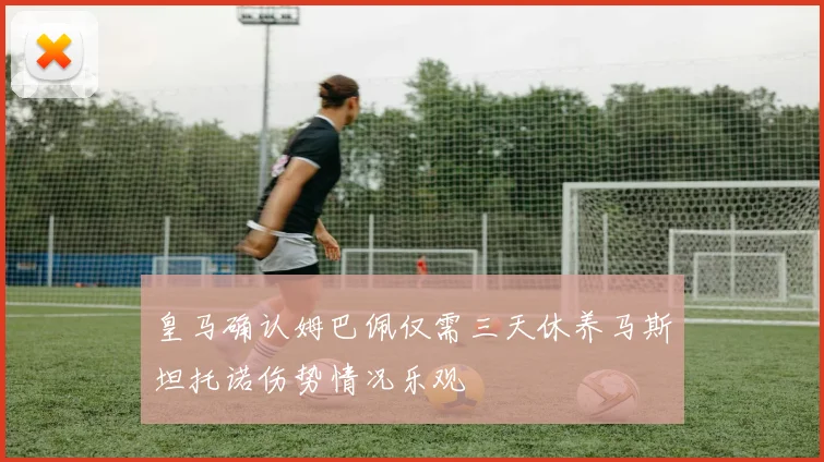 皇马确认姆巴佩仅需三天休养马斯坦托诺伤势情况乐观