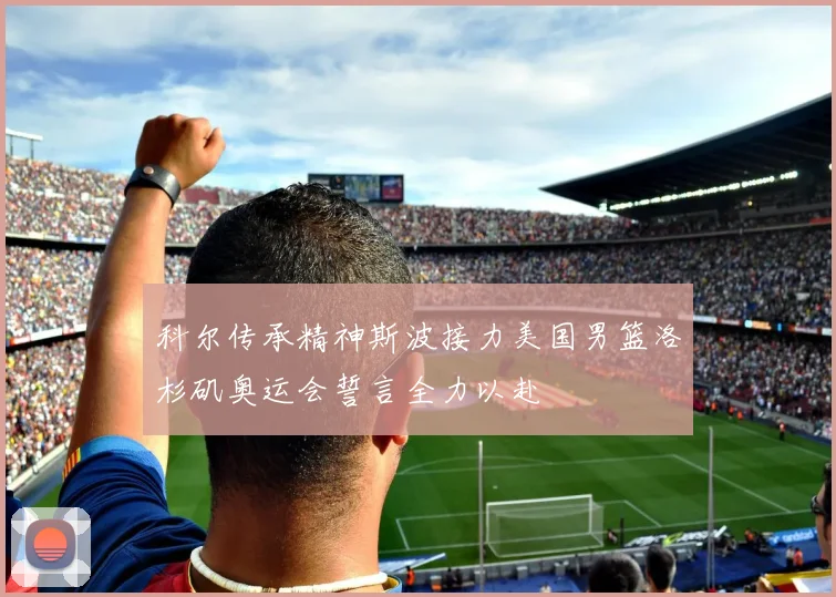 科尔传承精神斯波接力美国男篮洛杉矶奥运会誓言全力以赴