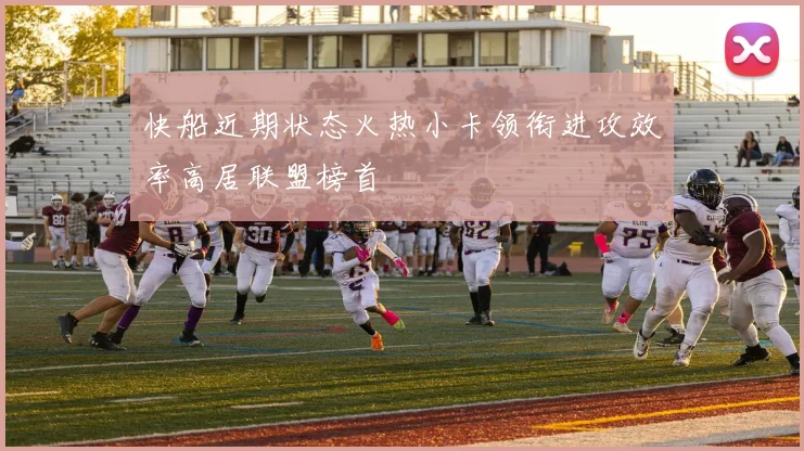 快船近期状态火热小卡领衔进攻效率高居联盟榜首
