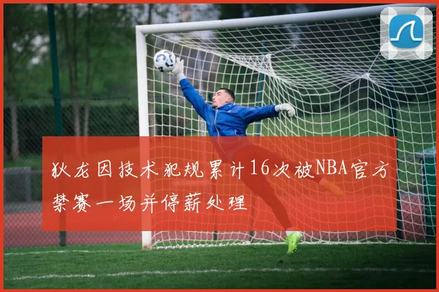 狄龙因技术犯规累计16次被NBA官方禁赛一场并停薪处理