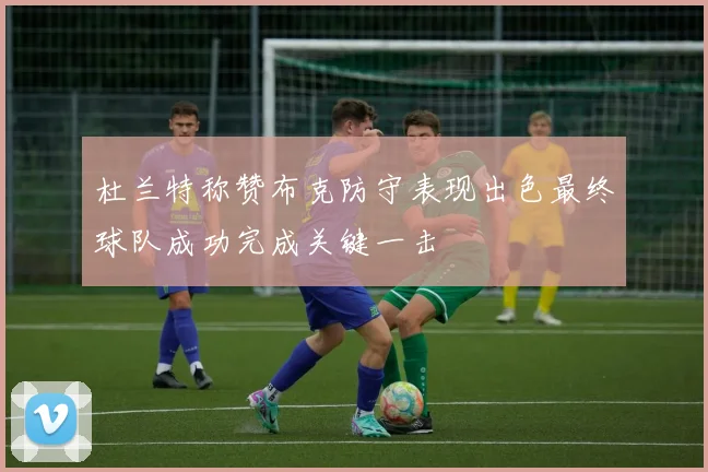 杜兰特称赞布克防守表现出色最终球队成功完成关键一击