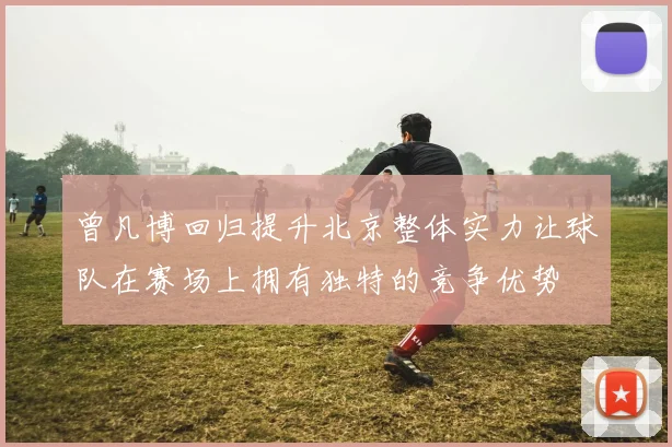 曾凡博回归提升北京整体实力让球队在赛场上拥有独特的竞争优势