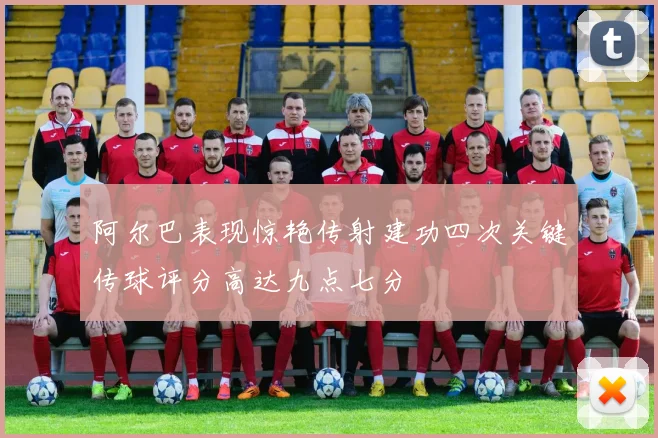 阿尔巴表现惊艳传射建功四次关键传球评分高达九点七分