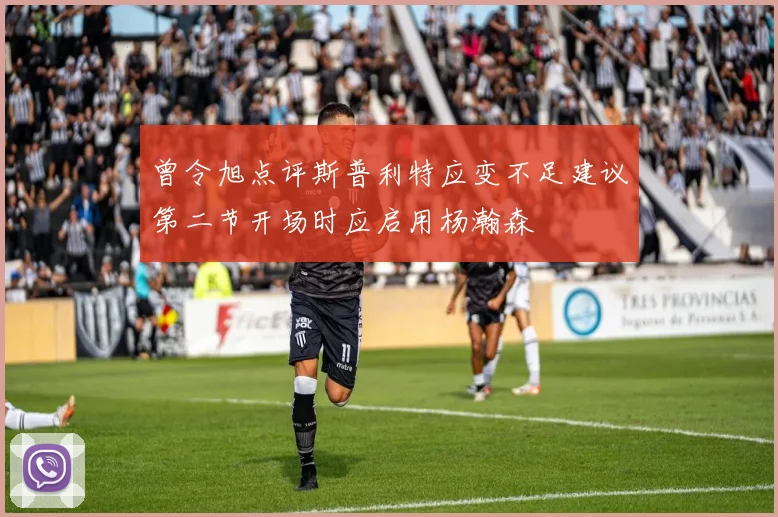 曾令旭点评斯普利特应变不足建议第二节开场时应启用杨瀚森