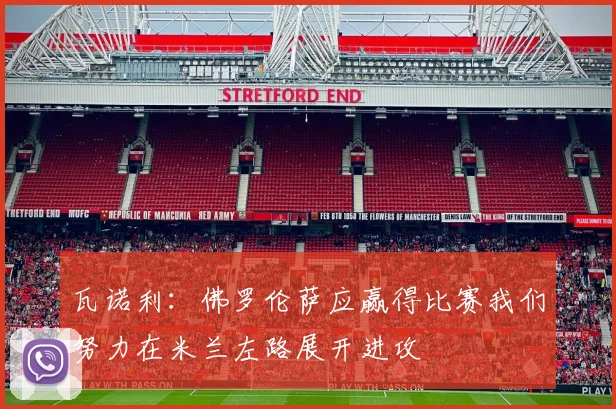 瓦诺利：佛罗伦萨应赢得比赛我们努力在米兰左路展开进攻