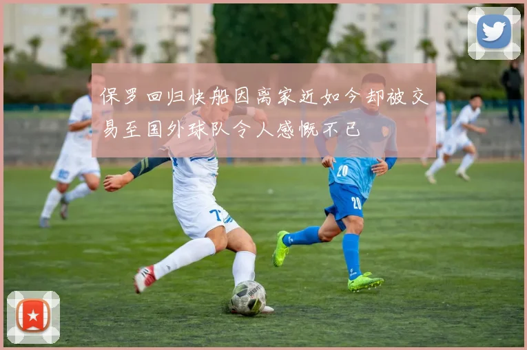 保罗回归快船因离家近如今却被交易至国外球队令人感慨不已