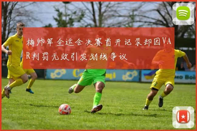 梅帅军全运会决赛首开记录却因VAR判罚无效引发划线争议