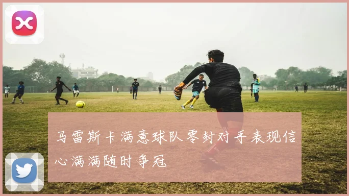 马雷斯卡满意球队零封对手表现信心满满随时争冠