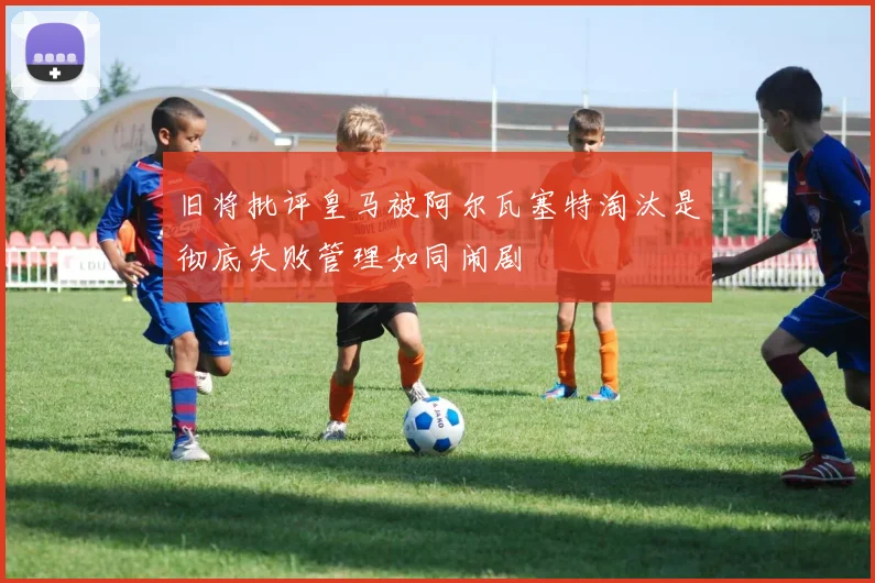 旧将批评皇马被阿尔瓦塞特淘汰是彻底失败管理如同闹剧