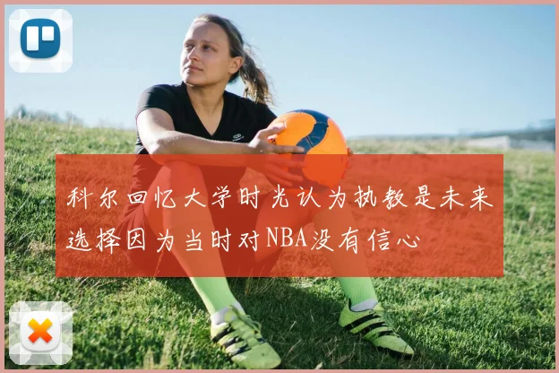 科尔回忆大学时光认为执教是未来选择因为当时对NBA没有信心