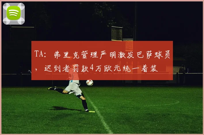 TA：弗里克管理严明激发巴萨球员，迟到者罚款4万欧元统一着装