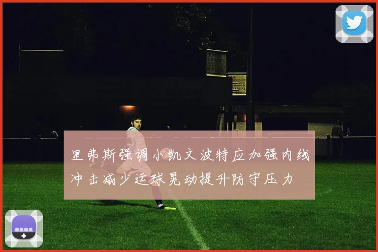 里弗斯强调小凯文波特应加强内线冲击减少运球晃动提升防守压力