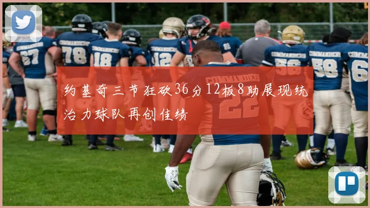 约基奇三节狂砍36分12板8助展现统治力球队再创佳绩