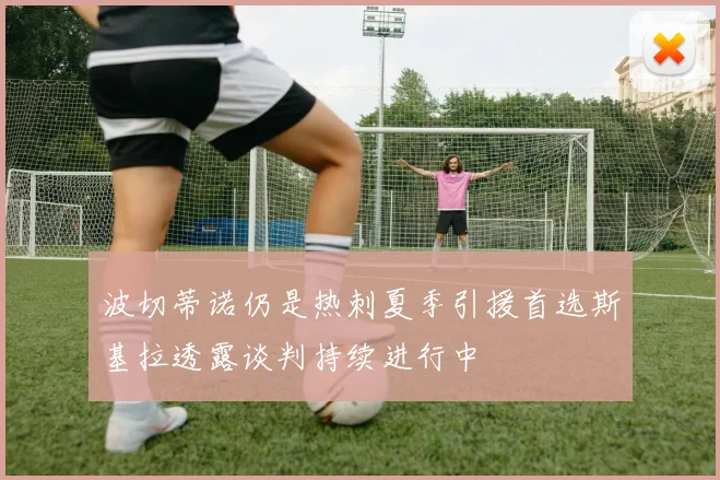 波切蒂诺仍是热刺夏季引援首选斯基拉透露谈判持续进行中