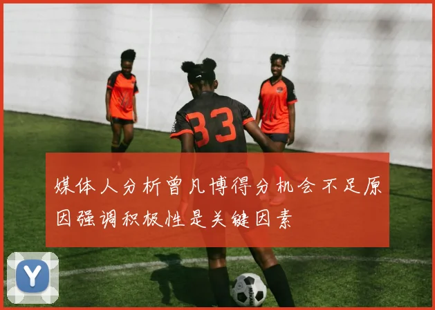 媒体人分析曾凡博得分机会不足原因强调积极性是关键因素