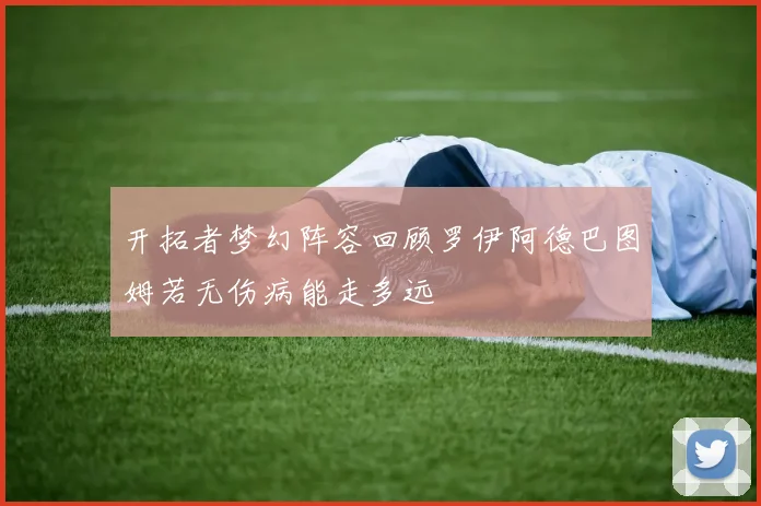 开拓者梦幻阵容回顾罗伊阿德巴图姆若无伤病能走多远