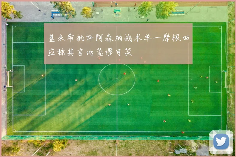 基米希批评阿森纳战术单一摩根回应称其言论荒谬可笑
