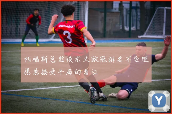 帕福斯总监谈尤文欧冠排名不合理愿意接受平局的看法